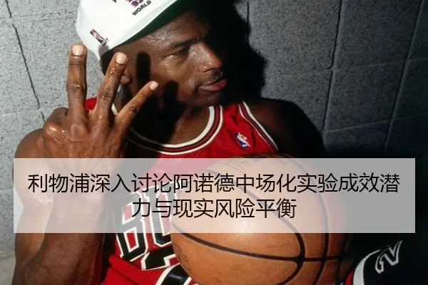 利物浦深入讨论阿诺德中场化实验成效潜力与现实风险平衡