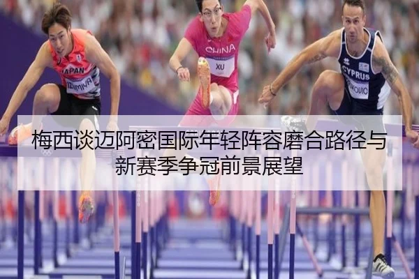 梅西谈迈阿密国际年轻阵容磨合路径与新赛季争冠前景展望