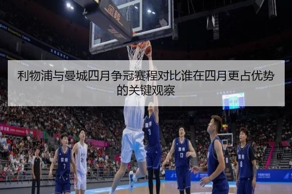 利物浦与曼城四月争冠赛程对比谁在四月更占优势的关键观察
