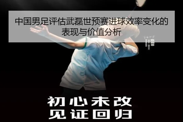 中国男足评估武磊世预赛进球效率变化的表现与价值分析