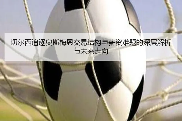 切尔西追逐奥斯梅恩交易结构与薪资难题的深层解析与未来走向