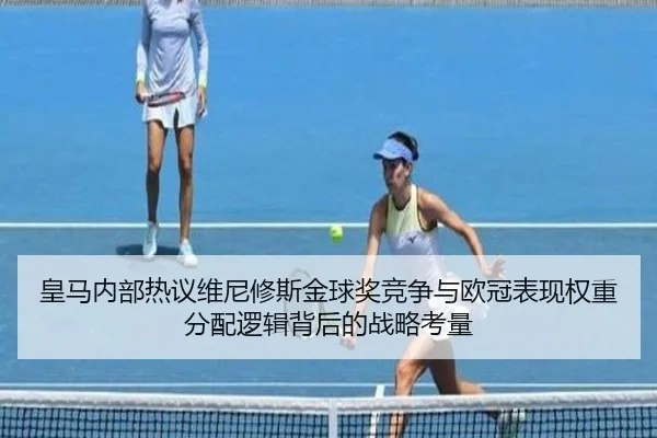皇马内部热议维尼修斯金球奖竞争与欧冠表现权重分配逻辑背后的战略考量