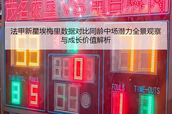法甲新星埃梅里数据对比同龄中场潜力全景观察与成长价值解析