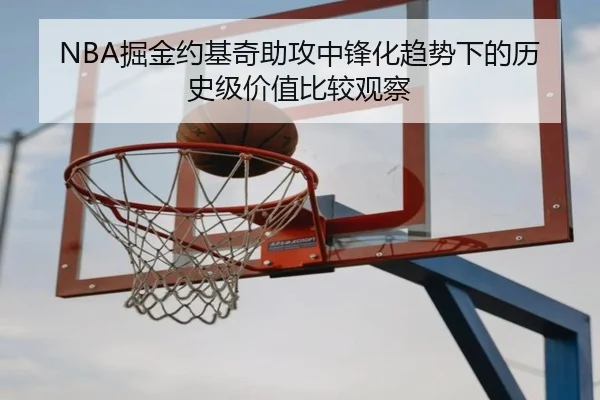 NBA掘金约基奇助攻中锋化趋势下的历史级价值比较观察
