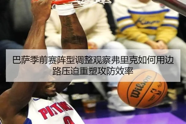 巴萨季前赛阵型调整观察弗里克如何用边路压迫重塑攻防效率