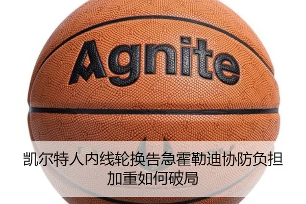 凯尔特人内线轮换告急霍勒迪协防负担加重如何破局
