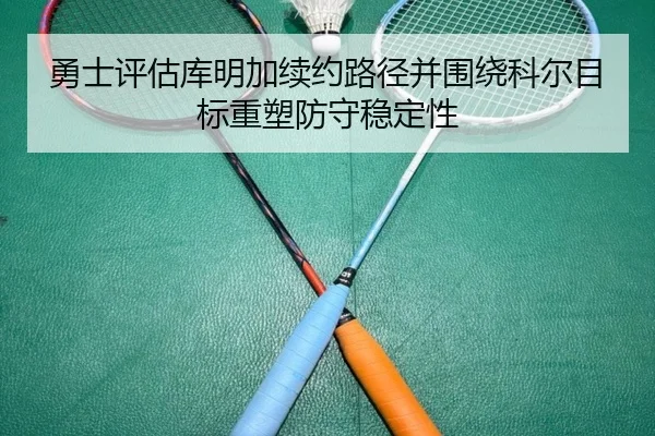 勇士评估库明加续约路径并围绕科尔目标重塑防守稳定性