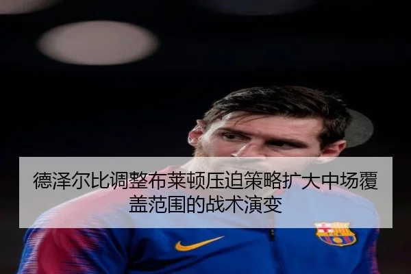 德泽尔比调整布莱顿压迫策略扩大中场覆盖范围的战术演变